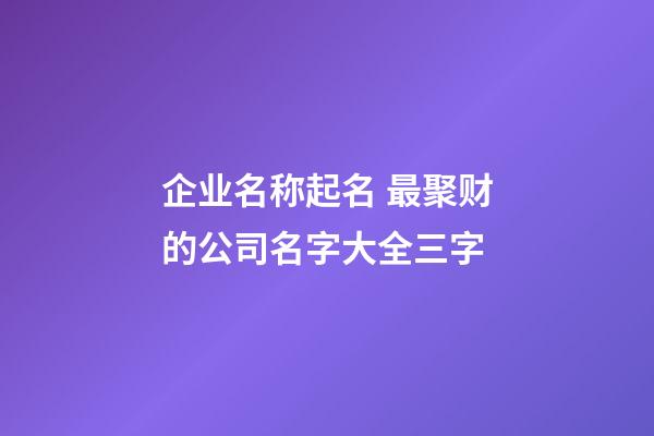 企业名称起名 最聚财的公司名字大全三字-第1张-公司起名-玄机派